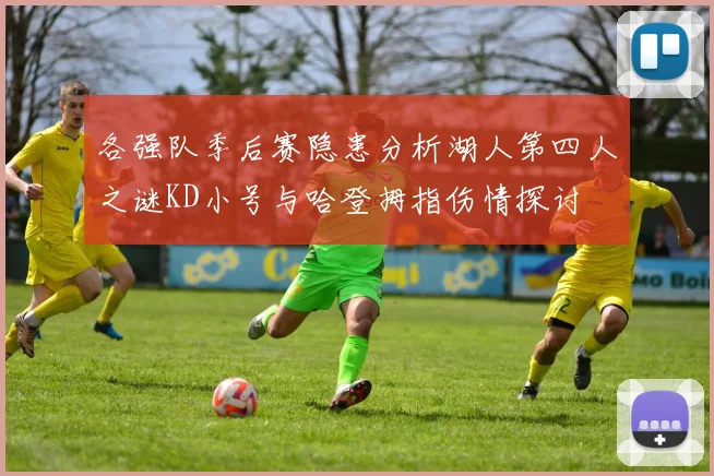 各强队季后赛隐患分析湖人第四人之谜KD小号与哈登拇指伤情探讨