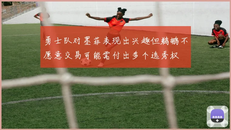 勇士队对墨菲表现出兴趣但鹈鹕不愿意交易可能需付出多个选秀权
