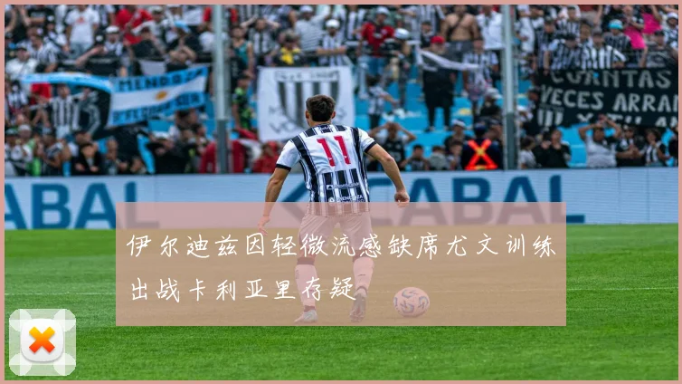 伊尔迪兹因轻微流感缺席尤文训练出战卡利亚里存疑