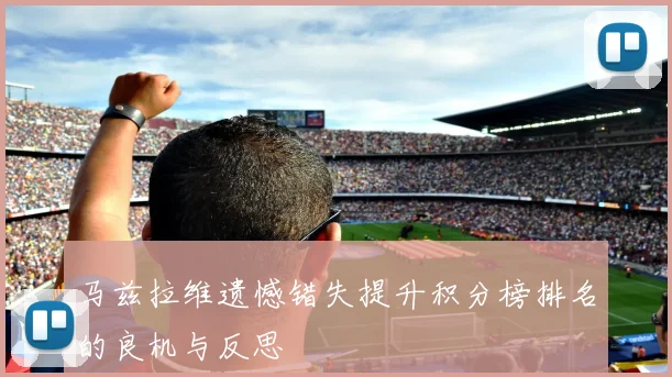 马兹拉维遗憾错失提升积分榜排名的良机与反思