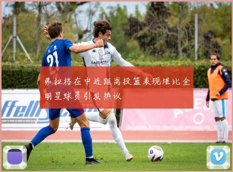 弗拉格在中近距离投篮表现堪比全明星球员引发热议
