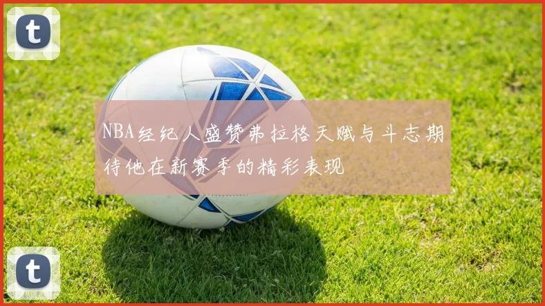 NBA经纪人盛赞弗拉格天赋与斗志期待他在新赛季的精彩表现