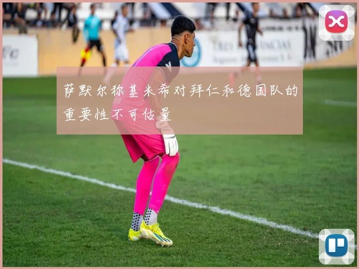 萨默尔称基米希对拜仁和德国队的重要性不可估量