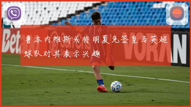 鲁本内维斯或将明夏免签皇马英超球队对其表示兴趣