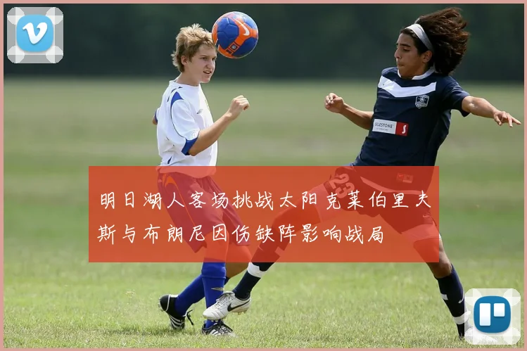 明日湖人客场挑战太阳克莱伯里夫斯与布朗尼因伤缺阵影响战局