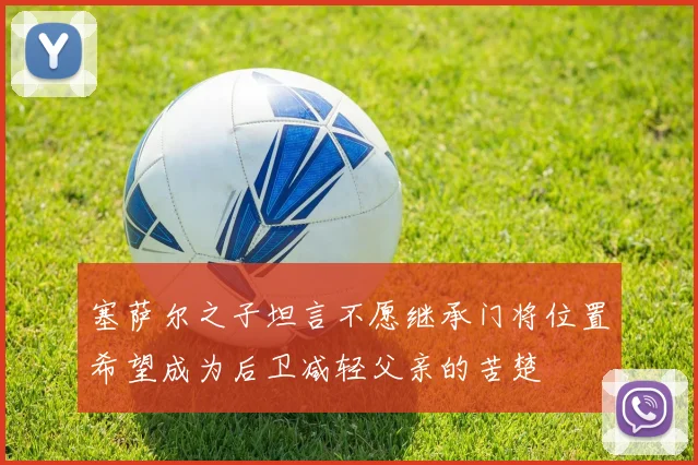 塞萨尔之子坦言不愿继承门将位置希望成为后卫减轻父亲的苦楚