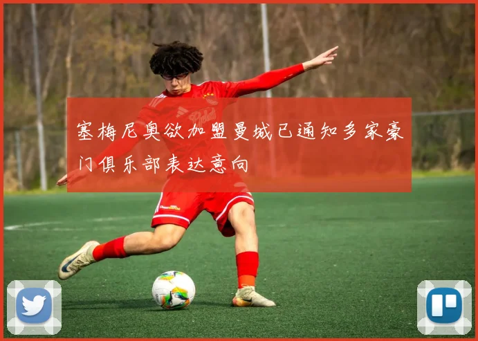塞梅尼奥欲加盟曼城已通知多家豪门俱乐部表达意向