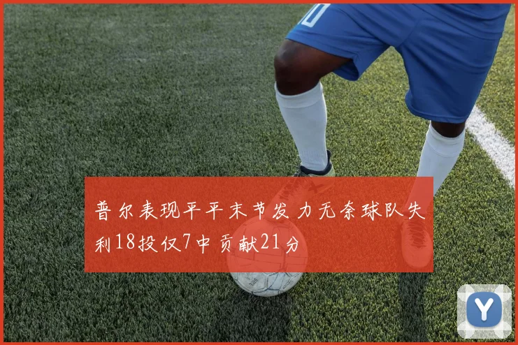 普尔表现平平末节发力无奈球队失利18投仅7中贡献21分