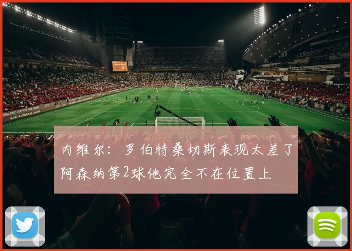 内维尔：罗伯特桑切斯表现太差了阿森纳第2球他完全不在位置上