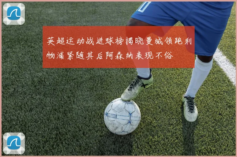 英超运动战进球榜揭晓曼城领跑利物浦紧随其后阿森纳表现不俗