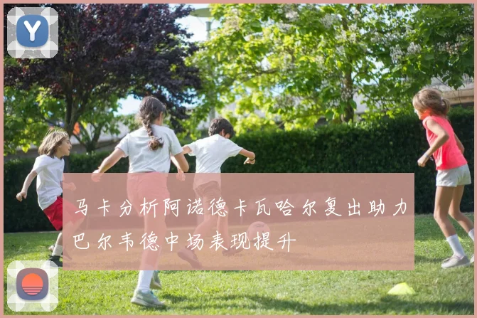马卡分析阿诺德卡瓦哈尔复出助力巴尔韦德中场表现提升