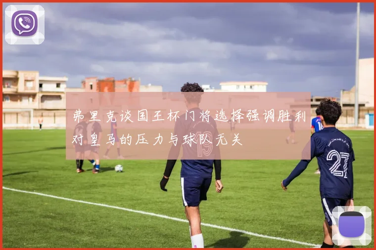 弗里克谈国王杯门将选择强调胜利对皇马的压力与球队无关