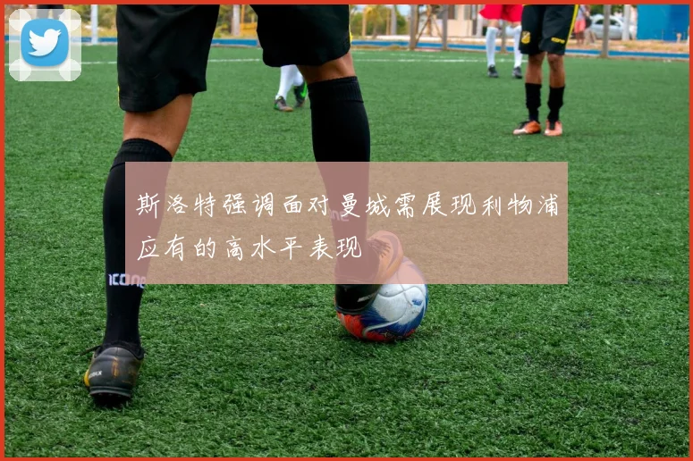 斯洛特强调面对曼城需展现利物浦应有的高水平表现