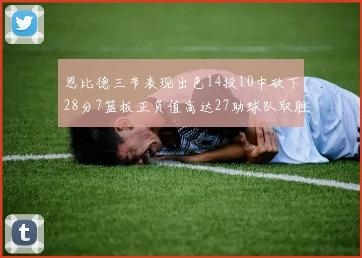 恩比德三节表现出色14投10中砍下28分7篮板正负值高达27助球队取胜