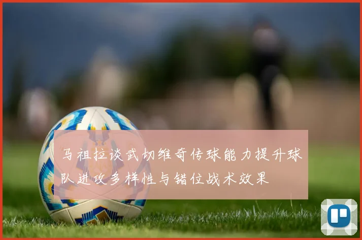马祖拉谈武切维奇传球能力提升球队进攻多样性与错位战术效果