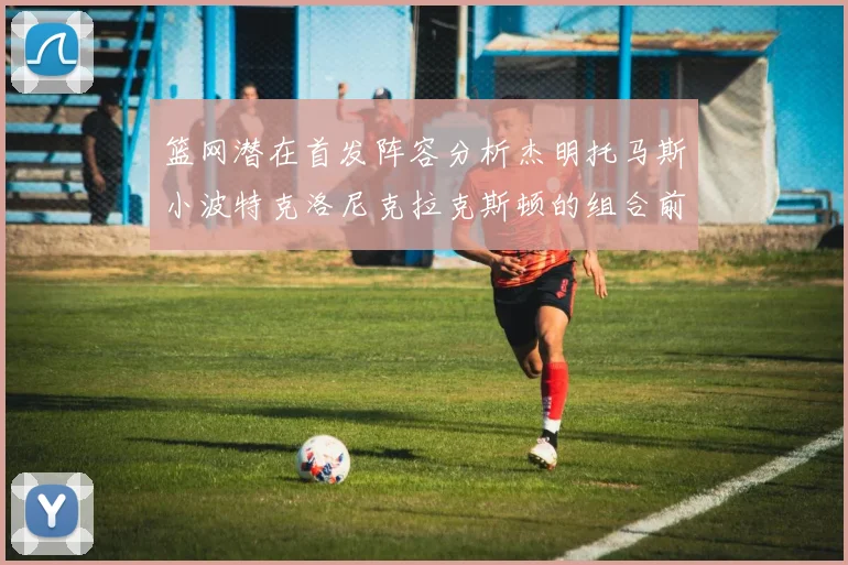 篮网潜在首发阵容分析杰明托马斯小波特克洛尼克拉克斯顿的组合前景