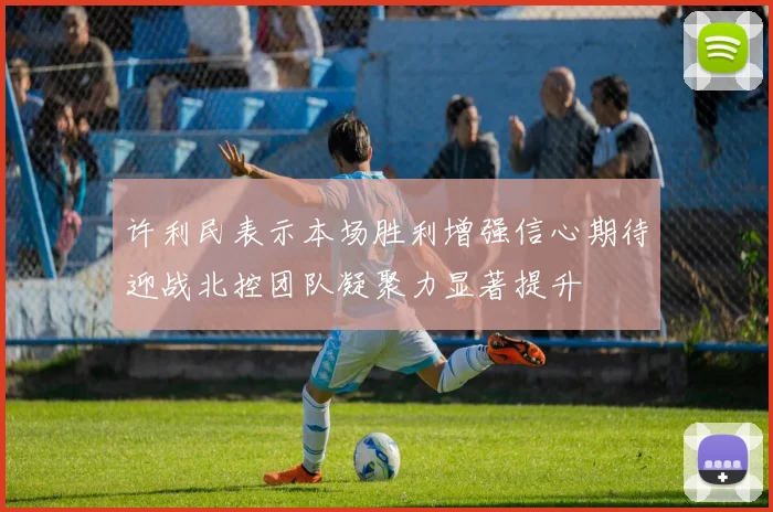 许利民表示本场胜利增强信心期待迎战北控团队凝聚力显著提升