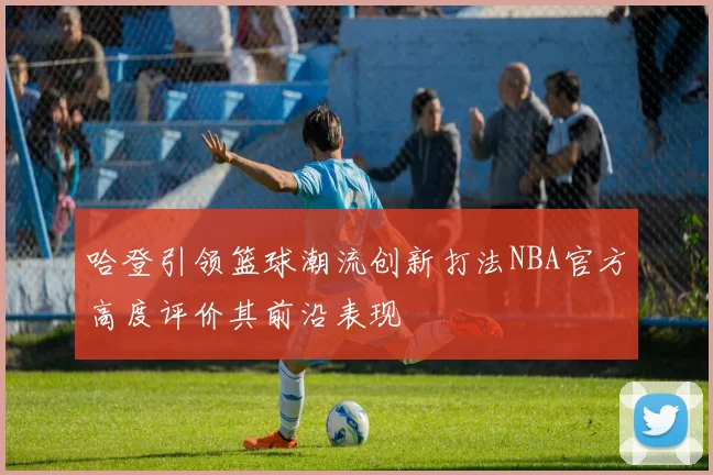 哈登引领篮球潮流创新打法NBA官方高度评价其前沿表现