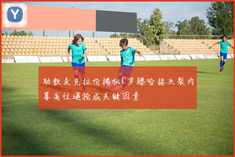 助教麦克拉伦揭秘C罗滕哈赫决裂内幕高位逼抢成关键因素