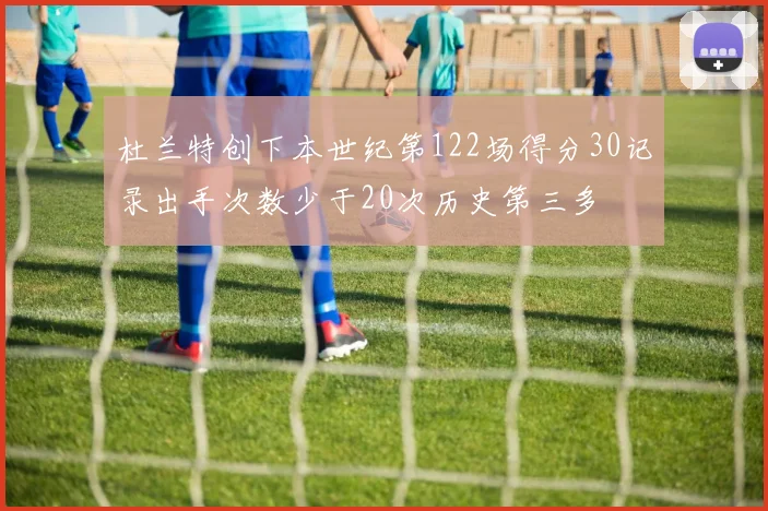 杜兰特创下本世纪第122场得分30记录出手次数少于20次历史第三多