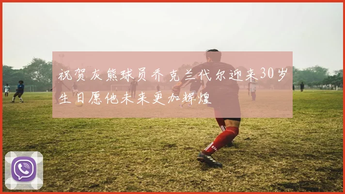 祝贺灰熊球员乔克兰代尔迎来30岁生日愿他未来更加辉煌