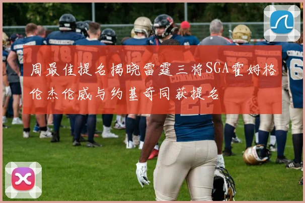 周最佳提名揭晓雷霆三将SGA霍姆格伦杰伦威与约基奇同获提名