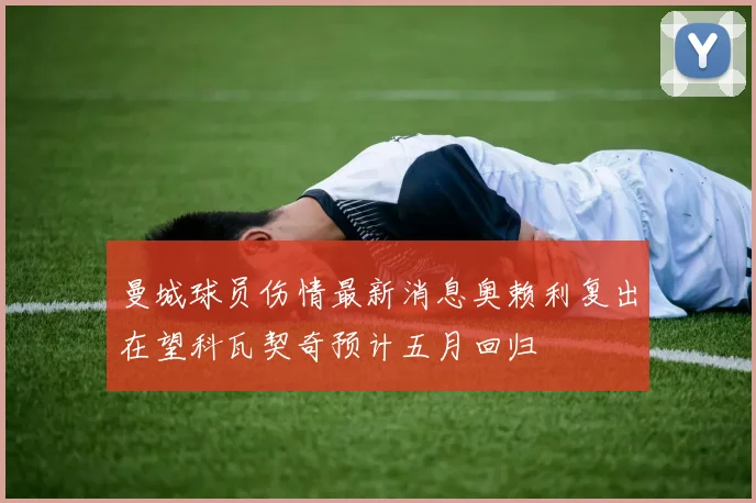 曼城球员伤情最新消息奥赖利复出在望科瓦契奇预计五月回归