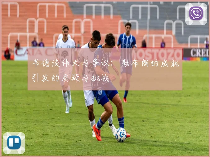 韦德谈伟大与争议：勒布朗的成就引发的质疑与挑战