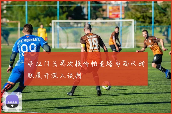 弗拉门戈再次报价帕奎塔与西汉姆联展开深入谈判