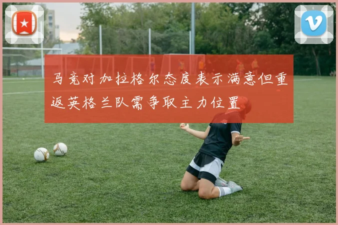 马竞对加拉格尔态度表示满意但重返英格兰队需争取主力位置