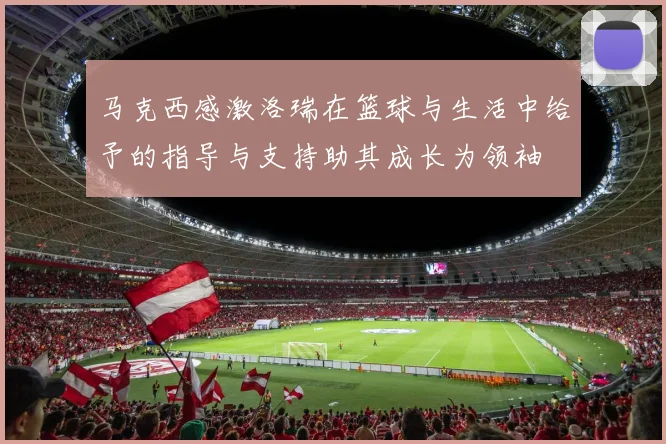 马克西感激洛瑞在篮球与生活中给予的指导与支持助其成长为领袖