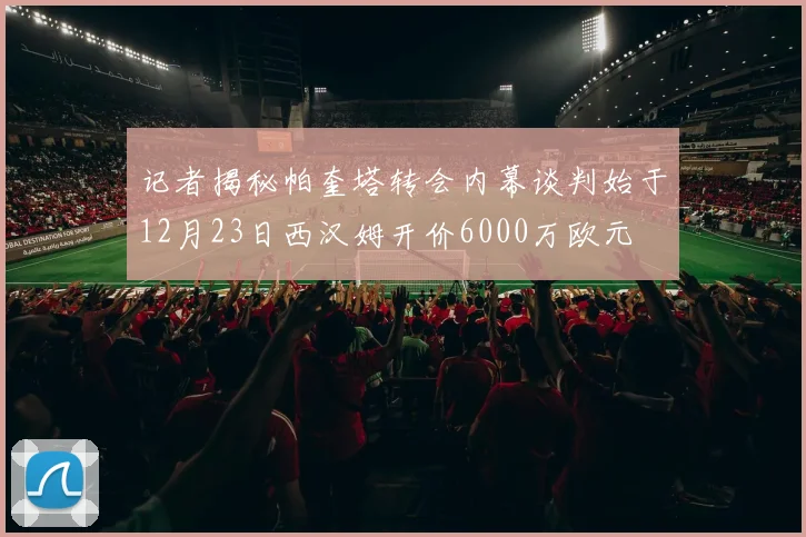 记者揭秘帕奎塔转会内幕谈判始于12月23日西汉姆开价6000万欧元