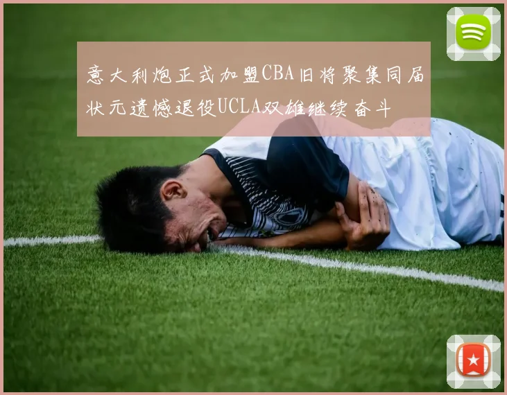 意大利炮正式加盟CBA旧将聚集同届状元遗憾退役UCLA双雄继续奋斗
