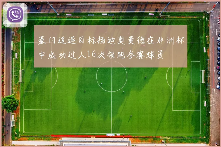 豪门追逐目标扬迪奥曼德在非洲杯中成功过人16次领跑参赛球员