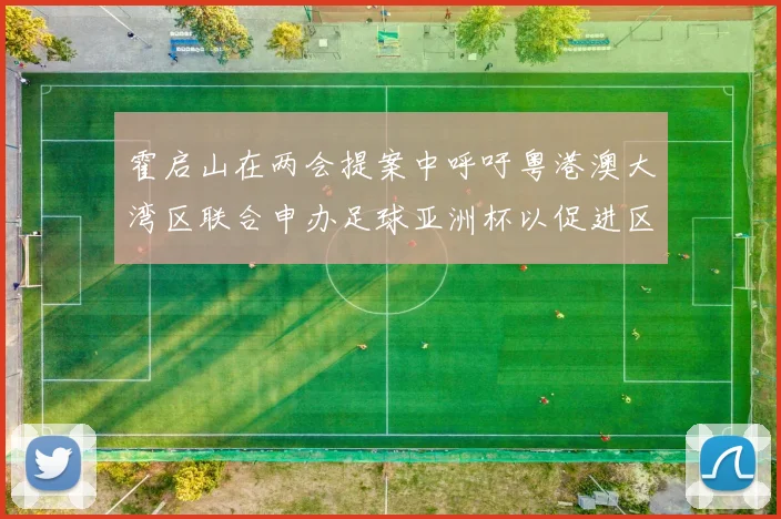 霍启山在两会提案中呼吁粤港澳大湾区联合申办足球亚洲杯以促进区域发展