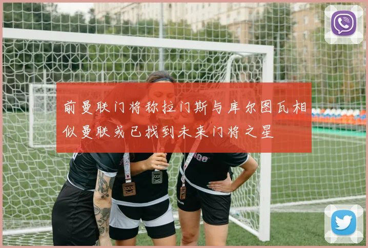 前曼联门将称拉门斯与库尔图瓦相似曼联或已找到未来门将之星