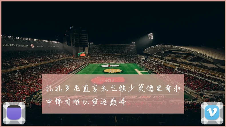 扎扎罗尼直言米兰缺少莫德里奇和中锋将难以重返巅峰