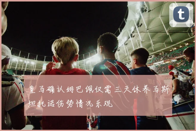 皇马确认姆巴佩仅需三天休养马斯坦托诺伤势情况乐观