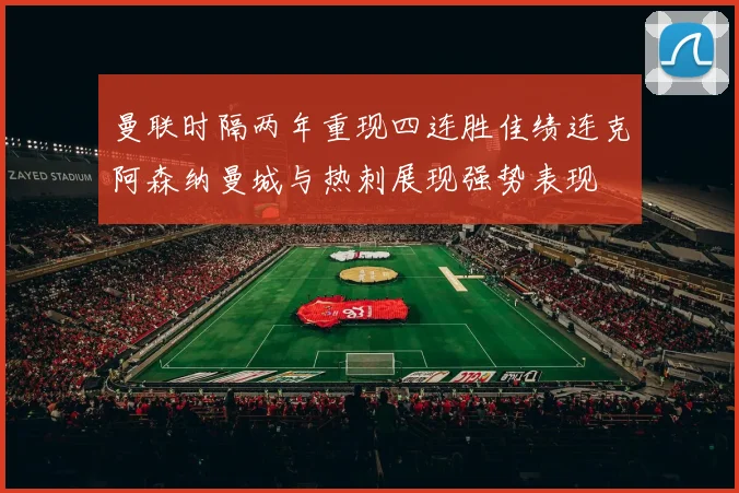 曼联时隔两年重现四连胜佳绩连克阿森纳曼城与热刺展现强势表现