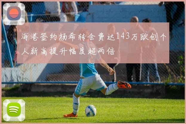 海港签约杨希转会费达143万欧创个人新高提升幅度超两倍