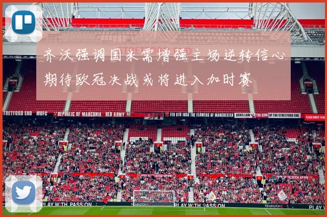 齐沃强调国米需增强主场逆转信心期待欧冠决战或将进入加时赛