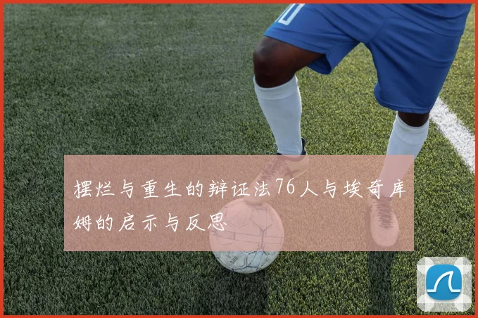 摆烂与重生的辩证法76人与埃奇库姆的启示与反思