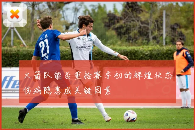 火箭队能否重拾赛季初的辉煌状态伤病隐患成关键因素