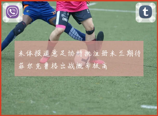 米体报道意足协特批注册米兰期待菲尔克鲁格出战概率极高