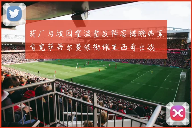 药厂与埃因霍温首发阵容揭晓弗莱肯宽萨蒂尔曼领衔佩里西奇出战