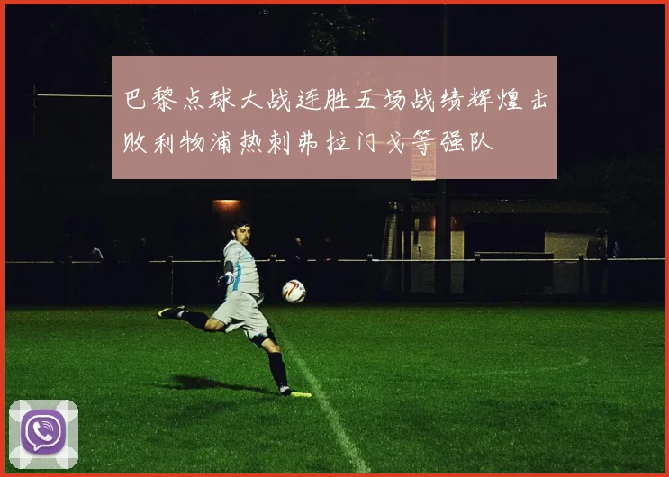 巴黎点球大战连胜五场战绩辉煌击败利物浦热刺弗拉门戈等强队