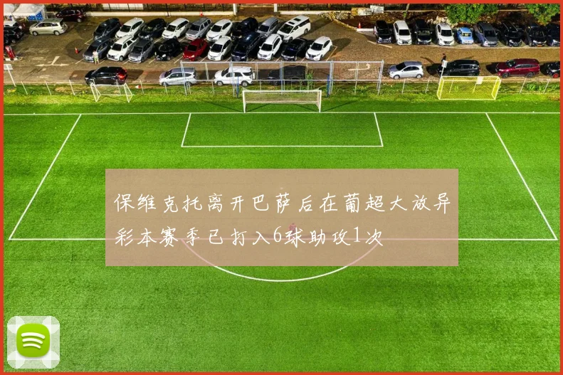 保维克托离开巴萨后在葡超大放异彩本赛季已打入6球助攻1次
