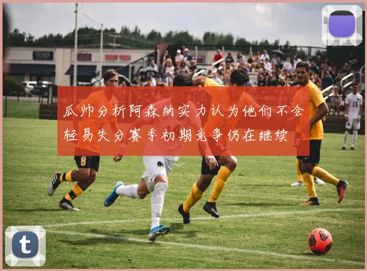 瓜帅分析阿森纳实力认为他们不会轻易失分赛季初期竞争仍在继续