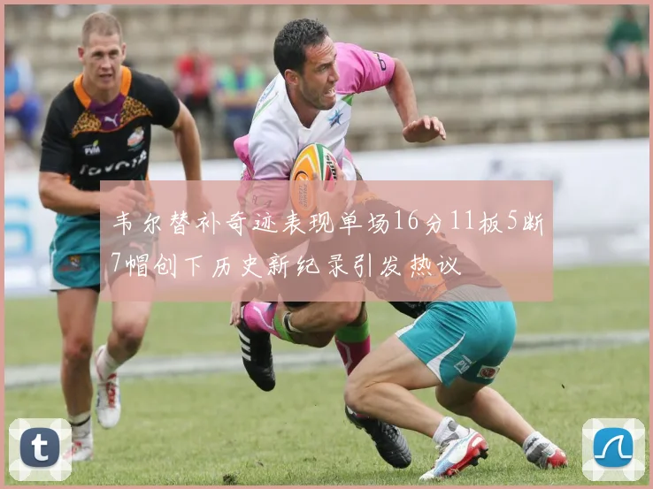 韦尔替补奇迹表现单场16分11板5断7帽创下历史新纪录引发热议