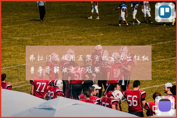 弗拉门戈租用五架飞机全力出征秘鲁争夺解放者杯冠军